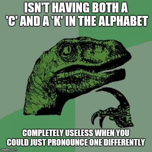 Philosoraptor | ISN'T HAVING BOTH A 'C' AND A 'K' IN THE ALPHABET; COMPLETELY USELESS WHEN YOU COULD JUST PRONOUNCE ONE DIFFERENTLY | image tagged in memes,philosoraptor | made w/ Imgflip meme maker