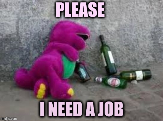 Drunk Barney | PLEASE I NEED A JOB | image tagged in drunk barney | made w/ Imgflip meme maker