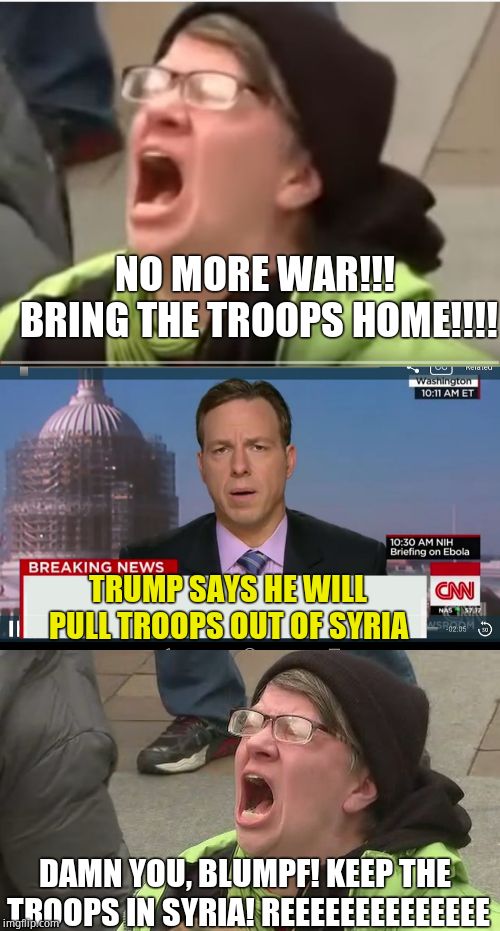 All you needed to do to make lefties pro war is have trump act anti war | NO MORE WAR!!! BRING THE TROOPS HOME!!!! TRUMP SAYS HE WILL PULL TROOPS OUT OF SYRIA; DAMN YOU, BLUMPF! KEEP THE TROOPS IN SYRIA! REEEEEEEEEEEEEE | image tagged in cnn breaking news template,screaming liberal,liberal hypocrisy,donald trump,sheep,sheeple | made w/ Imgflip meme maker