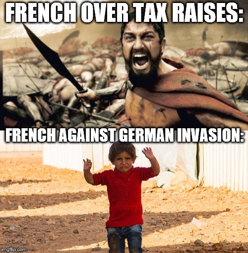 Politics lol | FRENCH OVER TAX RAISES:; FRENCH AGAINST GERMAN INVASION: | image tagged in sparta leonidas,surrender,french,ww2,riots,lol | made w/ Imgflip meme maker