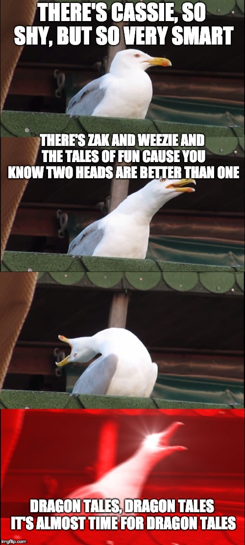 Inhaling Seagull | THERE'S CASSIE, SO SHY, BUT SO VERY SMART; THERE'S ZAK AND WEEZIE AND THE TALES OF FUN CAUSE YOU KNOW TWO HEADS ARE BETTER THAN ONE; DRAGON TALES, DRAGON TALES IT'S ALMOST TIME FOR DRAGON TALES | image tagged in memes,inhaling seagull | made w/ Imgflip meme maker