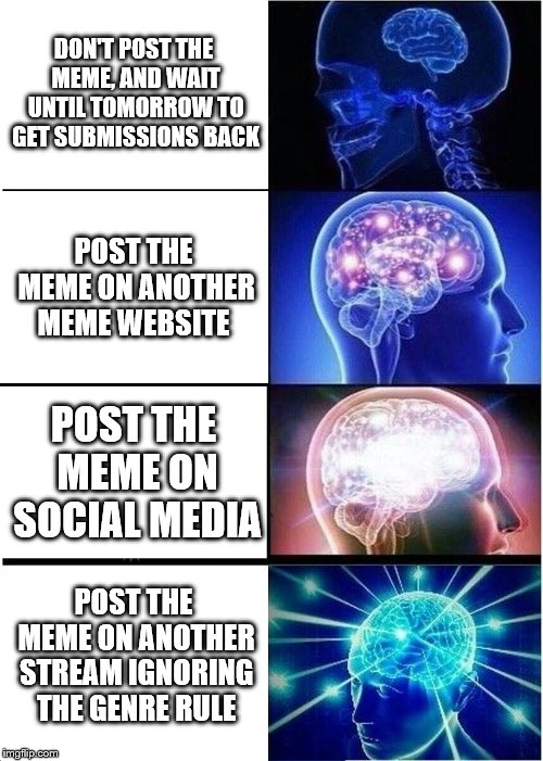 What to do if you have a meme, but you ran out of submissions for a imgflip stream.
 | DON'T POST THE MEME, AND WAIT UNTIL TOMORROW TO GET SUBMISSIONS BACK; POST THE MEME ON ANOTHER MEME WEBSITE; POST THE MEME ON SOCIAL MEDIA; POST THE MEME ON ANOTHER STREAM IGNORING THE GENRE RULE | image tagged in memes,expanding brain | made w/ Imgflip meme maker