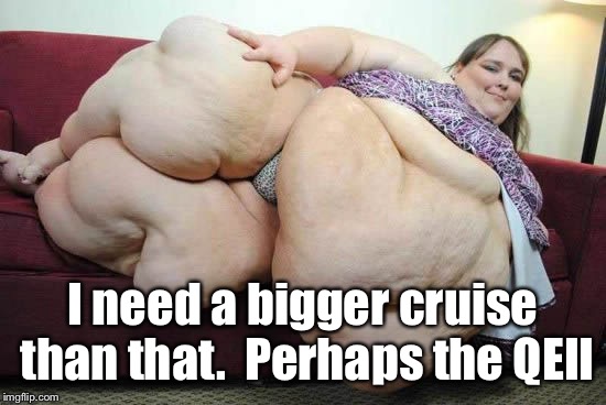 fat woman | I need a bigger cruise than that.  Perhaps the QEII | image tagged in fat woman | made w/ Imgflip meme maker