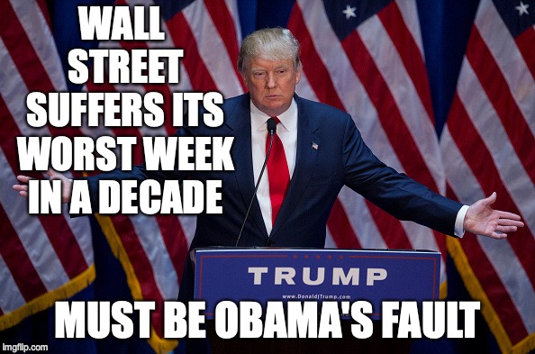 Donald Trump | WALL STREET SUFFERS ITS WORST WEEK IN A DECADE; MUST BE OBAMA'S FAULT | image tagged in donald trump | made w/ Imgflip meme maker
