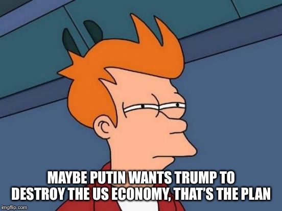 Futurama Fry | MAYBE PUTIN WANTS TRUMP TO DESTROY THE US ECONOMY, THAT’S THE PLAN | image tagged in memes,futurama fry | made w/ Imgflip meme maker
