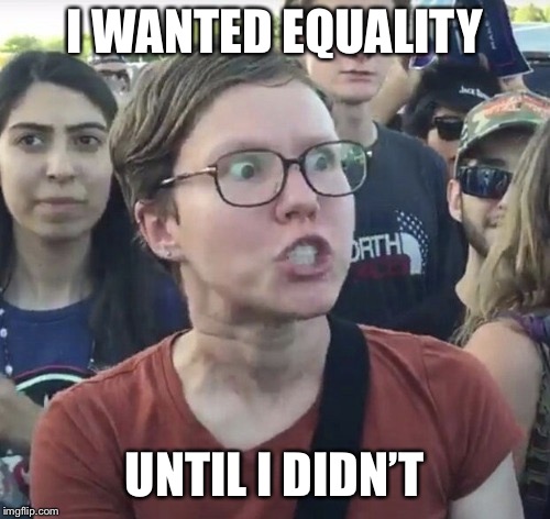 Triggered feminist | I WANTED EQUALITY UNTIL I DIDN’T | image tagged in triggered feminist | made w/ Imgflip meme maker