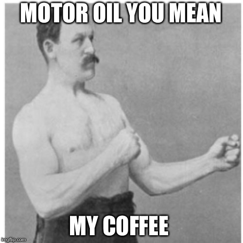 Overly Manly Man Meme | MOTOR OIL YOU MEAN; MY COFFEE | image tagged in memes,overly manly man | made w/ Imgflip meme maker