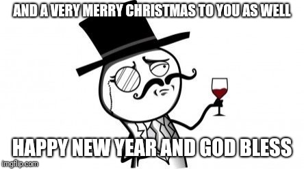 Gentlemen | AND A VERY MERRY CHRISTMAS TO YOU AS WELL HAPPY NEW YEAR AND GOD BLESS | image tagged in gentlemen | made w/ Imgflip meme maker