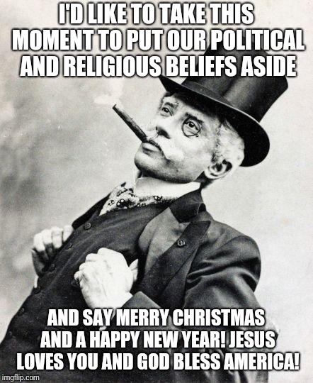 The time of year to put our differences aside | I'D LIKE TO TAKE THIS MOMENT TO PUT OUR POLITICAL AND RELIGIOUS BELIEFS ASIDE; AND SAY MERRY CHRISTMAS AND A HAPPY NEW YEAR! JESUS LOVES YOU AND GOD BLESS AMERICA! | image tagged in smug gentleman,politics,god,jesus,funny,memes | made w/ Imgflip meme maker
