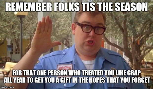 Sorry folks! Parks closed. | REMEMBER FOLKS TIS THE SEASON; FOR THAT ONE PERSON WHO TREATED YOU LIKE CRAP ALL YEAR TO GET YOU A GIFT IN THE HOPES THAT YOU FORGET | image tagged in sorry folks parks closed,holidays,christmas,funny memes,memes,john candy | made w/ Imgflip meme maker