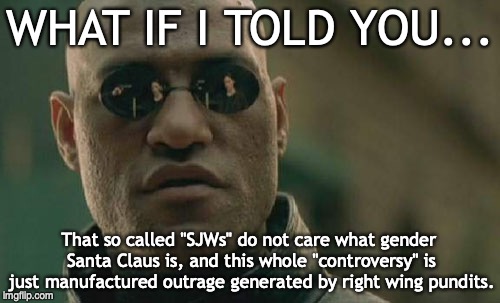 Matrix Morpheus Meme | WHAT IF I TOLD YOU... That so called "SJWs" do not care what gender Santa Claus is, and this whole "controversy" is just manufactured outrage generated by right wing pundits. | image tagged in memes,matrix morpheus,santa claus,war on christmas,sjw,transgender | made w/ Imgflip meme maker