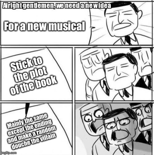 Alright Gentlemen We Need A New Idea | For a new musical; Stick to the plot of the book; Mainly the same except the ending and make a random douche the villain | image tagged in memes,alright gentlemen we need a new idea | made w/ Imgflip meme maker