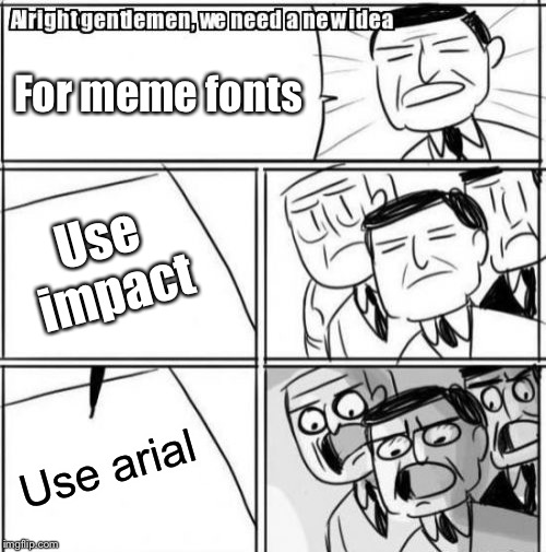 Alright Gentlemen We Need A New Idea | For meme fonts; Use impact; Use arial | image tagged in memes,alright gentlemen we need a new idea | made w/ Imgflip meme maker