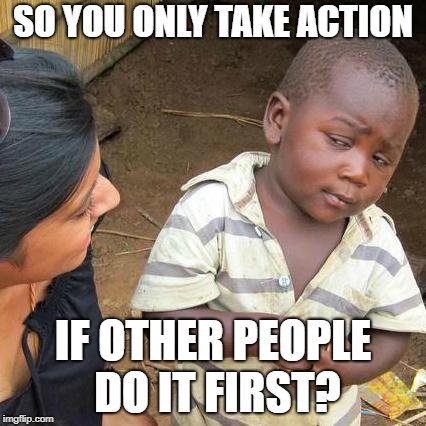 Third World Skeptical Kid | SO YOU ONLY TAKE ACTION; IF OTHER PEOPLE DO IT FIRST? | image tagged in memes,third world skeptical kid | made w/ Imgflip meme maker