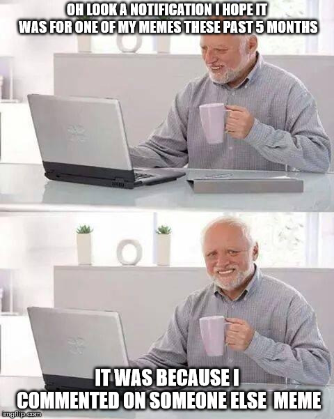 hmm I think my memes are going down hill | OH LOOK A NOTIFICATION I HOPE IT WAS FOR ONE OF MY MEMES THESE PAST 5 MONTHS; IT WAS BECAUSE I COMMENTED ON SOMEONE ELSE  MEME | image tagged in memes,hide the pain harold | made w/ Imgflip meme maker