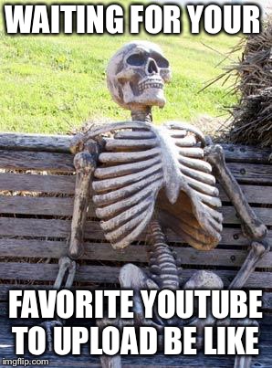 Waiting Skeleton | WAITING FOR YOUR; FAVORITE YOUTUBE TO UPLOAD BE LIKE | image tagged in memes,waiting skeleton | made w/ Imgflip meme maker