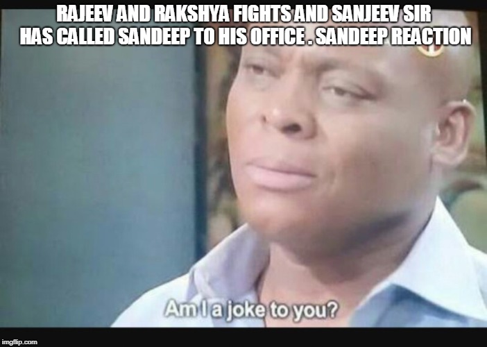 Am I a joke to you? | RAJEEV AND RAKSHYA FIGHTS AND SANJEEV SIR HAS CALLED SANDEEP TO HIS OFFICE . SANDEEP REACTION | image tagged in am i a joke to you | made w/ Imgflip meme maker