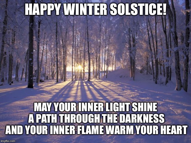 Happy Winter Solstice! | HAPPY WINTER SOLSTICE! MAY YOUR INNER LIGHT SHINE A PATH THROUGH THE DARKNESS AND YOUR INNER FLAME WARM YOUR HEART | image tagged in winter solstice | made w/ Imgflip meme maker