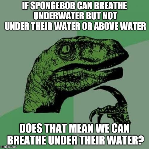 Philosoraptor Meme | IF SPONGEBOB CAN BREATHE UNDERWATER BUT NOT UNDER THEIR WATER OR ABOVE WATER; DOES THAT MEAN WE CAN BREATHE UNDER THEIR WATER? | image tagged in memes,philosoraptor | made w/ Imgflip meme maker