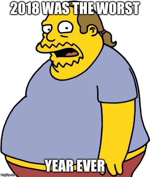 Comic Book Guy |  2018 WAS THE WORST; YEAR EVER | image tagged in memes,comic book guy | made w/ Imgflip meme maker