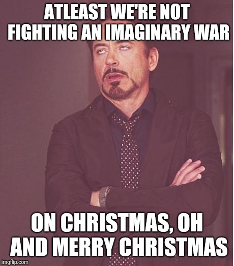 Face You Make Robert Downey Jr Meme | ATLEAST WE'RE NOT FIGHTING AN IMAGINARY WAR ON CHRISTMAS, OH AND MERRY CHRISTMAS | image tagged in memes,face you make robert downey jr | made w/ Imgflip meme maker