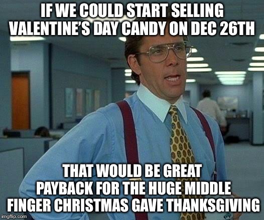 That Would Be Great | IF WE COULD START SELLING VALENTINE’S DAY CANDY ON DEC 26TH; THAT WOULD BE GREAT PAYBACK FOR THE HUGE MIDDLE FINGER CHRISTMAS GAVE THANKSGIVING | image tagged in memes,that would be great | made w/ Imgflip meme maker