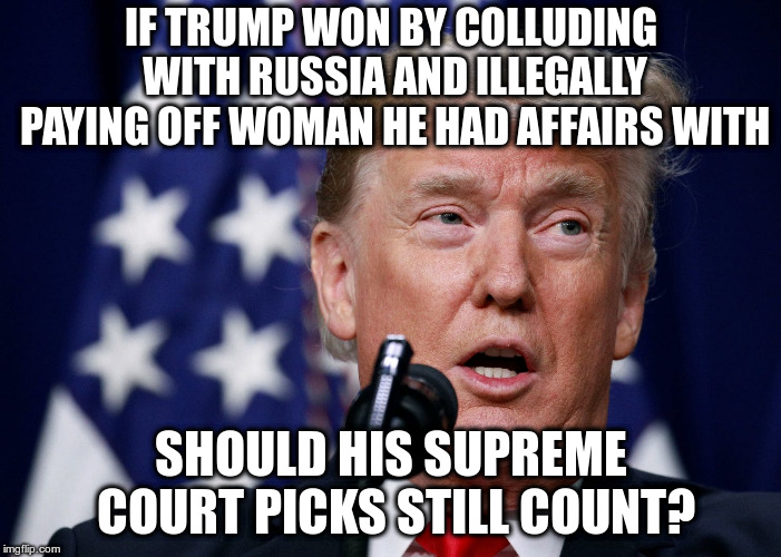 Or should cheating pay off? | IF TRUMP WON BY COLLUDING WITH RUSSIA AND ILLEGALLY PAYING OFF WOMAN HE HAD AFFAIRS WITH; SHOULD HIS SUPREME COURT PICKS STILL COUNT? | image tagged in trump,collusion,russia,stormy daniels,illegal campaign contributions | made w/ Imgflip meme maker