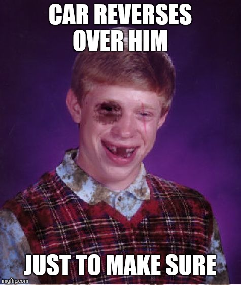 Beat-up Bad Luck Brian | CAR REVERSES OVER HIM JUST TO MAKE SURE | image tagged in beat-up bad luck brian | made w/ Imgflip meme maker