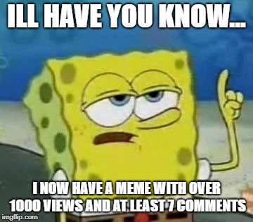 I'll Have You Know Spongebob | ILL HAVE YOU KNOW... I NOW HAVE A MEME WITH OVER 1000 VIEWS AND AT LEAST 7 COMMENTS | image tagged in memes,ill have you know spongebob | made w/ Imgflip meme maker