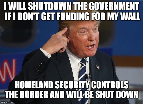 Trump Thinking | I WILL SHUTDOWN THE GOVERNMENT IF I DON'T GET FUNDING FOR MY WALL; HOMELAND SECURITY CONTROLS THE BORDER AND WILL BE SHUT DOWN | image tagged in trump thinking | made w/ Imgflip meme maker