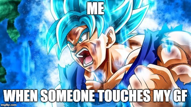  ME; WHEN SOMEONE TOUCHES MY GF | image tagged in memes | made w/ Imgflip meme maker