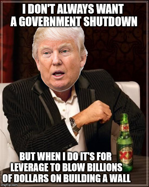 Unless It's Politically Expedient | I DON'T ALWAYS WANT A GOVERNMENT SHUTDOWN; BUT WHEN I DO IT'S FOR LEVERAGE TO BLOW BILLIONS OF DOLLARS ON BUILDING A WALL | image tagged in i don't always,donald trump,government shutdown,leverage,border wall,extortion | made w/ Imgflip meme maker