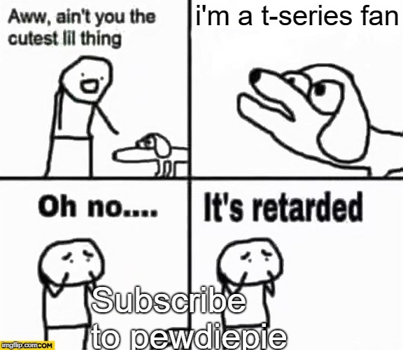 Oh no it's retarded! | i'm a t-series fan; Subscribe to pewdiepie | image tagged in oh no it's retarded | made w/ Imgflip meme maker
