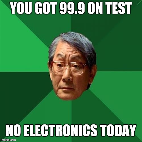High Expectations Asian Father Meme | YOU GOT 99.9 ON TEST; NO ELECTRONICS TODAY | image tagged in memes,high expectations asian father | made w/ Imgflip meme maker