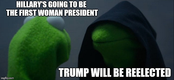 And oldest | HILLARY'S GOING TO BE THE FIRST WOMAN PRESIDENT; TRUMP WILL BE REELECTED | image tagged in memes,evil kermit | made w/ Imgflip meme maker