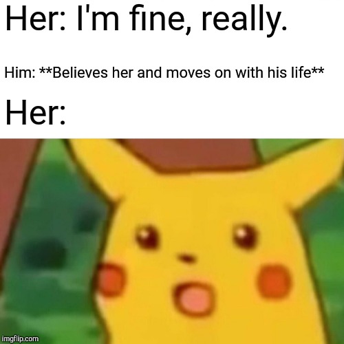 Surprised Pikachu | Her: I'm fine, really. Him: **Believes her and moves on with his life**; Her: | image tagged in memes,surprised pikachu | made w/ Imgflip meme maker