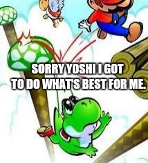 Yoshi e mario | SORRY YOSHI I GOT TO DO WHAT'S BEST FOR ME. | image tagged in yoshi e mario | made w/ Imgflip meme maker