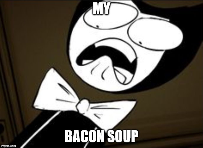 SHOCKED BENDY | MY; BACON SOUP | image tagged in shocked bendy | made w/ Imgflip meme maker