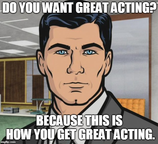 Archer Meme | DO YOU WANT GREAT ACTING? BECAUSE THIS IS HOW YOU GET GREAT ACTING. | image tagged in memes,archer | made w/ Imgflip meme maker