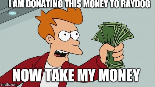 Shut Up And Take My Money Fry | I AM DONATING THIS MONEY TO RAYDOG; NOW TAKE MY MONEY | image tagged in memes,shut up and take my money fry | made w/ Imgflip meme maker