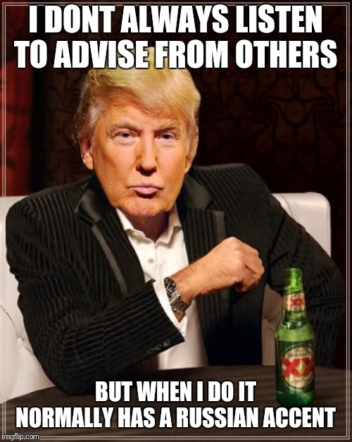 Trump Most Interesting Man In The World | I DONT ALWAYS LISTEN TO ADVISE FROM OTHERS; BUT WHEN I DO IT NORMALLY HAS A RUSSIAN ACCENT | image tagged in trump most interesting man in the world | made w/ Imgflip meme maker