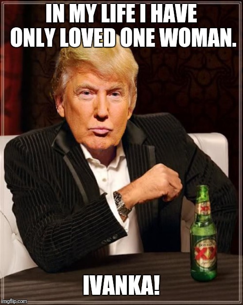 Trump Most Interesting Man In The World | IN MY LIFE I HAVE ONLY LOVED ONE WOMAN. IVANKA! | image tagged in trump most interesting man in the world | made w/ Imgflip meme maker