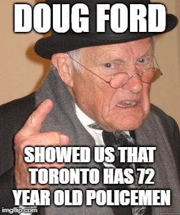 Not what you expected? | DOUG FORD; SHOWED US THAT TORONTO HAS 72 YEAR OLD POLICEMEN | image tagged in back in my day,doug ford,toronto,senior center,stupidity,meanwhile in canada | made w/ Imgflip meme maker