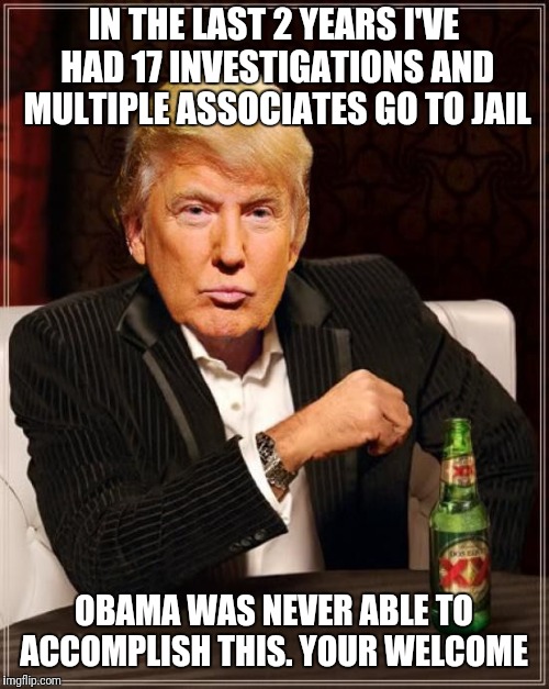 Trump Most Interesting Man In The World | IN THE LAST 2 YEARS I'VE HAD 17 INVESTIGATIONS AND MULTIPLE ASSOCIATES GO TO JAIL; OBAMA WAS NEVER ABLE TO ACCOMPLISH THIS. YOUR WELCOME | image tagged in trump most interesting man in the world | made w/ Imgflip meme maker