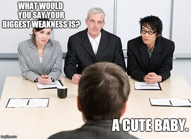job interview | WHAT WOULD YOU SAY YOUR BIGGEST WEAKNESS IS? A CUTE BABY. | image tagged in job interview | made w/ Imgflip meme maker