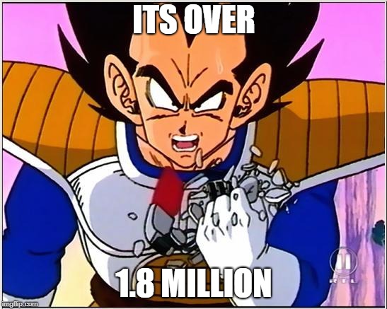 Vegeta over 9000 | ITS OVER; 1.8 MILLION | image tagged in vegeta over 9000 | made w/ Imgflip meme maker