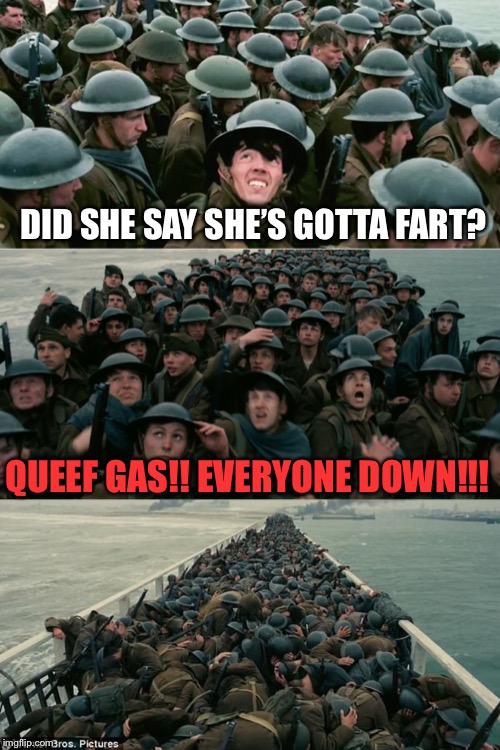 Dunkirk | DID SHE SAY SHE’S GOTTA FART? QUEEF GAS!! EVERYONE DOWN!!! | image tagged in dunkirk | made w/ Imgflip meme maker