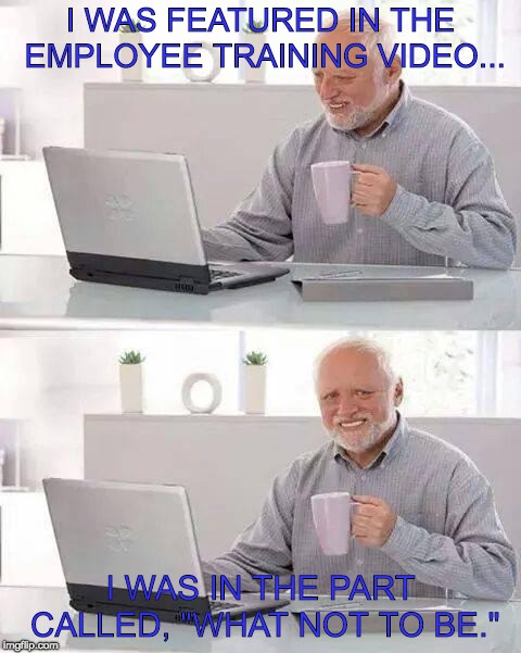 Hide the Pain Harold | I WAS FEATURED IN THE EMPLOYEE TRAINING VIDEO... I WAS IN THE PART CALLED, "WHAT NOT TO BE." | image tagged in memes,hide the pain harold | made w/ Imgflip meme maker
