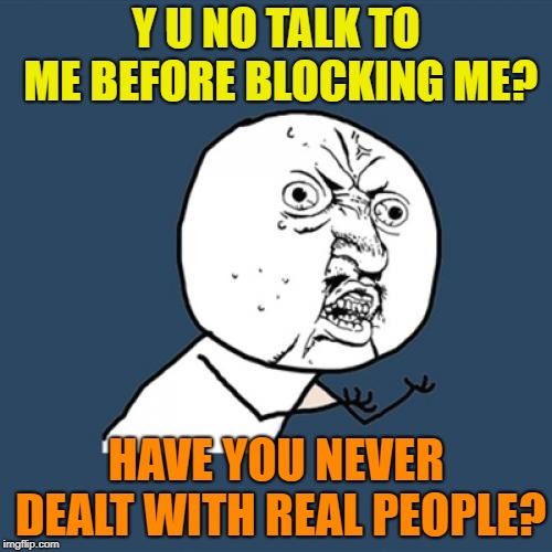 There are certain standards of human decency that shouldn't disappear just because you can't see the other person's pain. | Y U NO TALK TO ME BEFORE BLOCKING ME? HAVE YOU NEVER DEALT WITH REAL PEOPLE? | image tagged in memes,y u no,social media,twitter | made w/ Imgflip meme maker