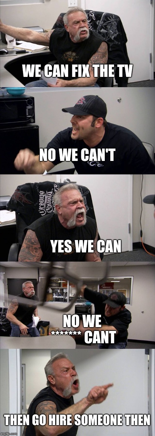 American Chopper Argument | WE CAN FIX THE TV; NO WE CAN'T; YES WE CAN; NO WE ******* CANT; THEN GO HIRE SOMEONE THEN | image tagged in memes,american chopper argument | made w/ Imgflip meme maker